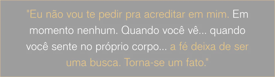 Eu não vou te pedir pra acreditar em mim. Em momento nenhum. Quando você vê… quando você sente no próprio corpo… a fé deixa de ser uma busca. Torna-se um fato.